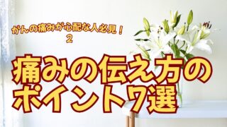 がんの痛みが心配な方は必見②!痛みの伝え方のポイント7選